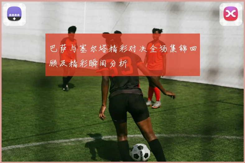 巴萨与塞尔塔精彩对决全场集锦回顾及精彩瞬间分析