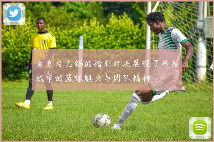 南京与无锡的精彩对决展现了两座城市的篮球魅力与团队精神