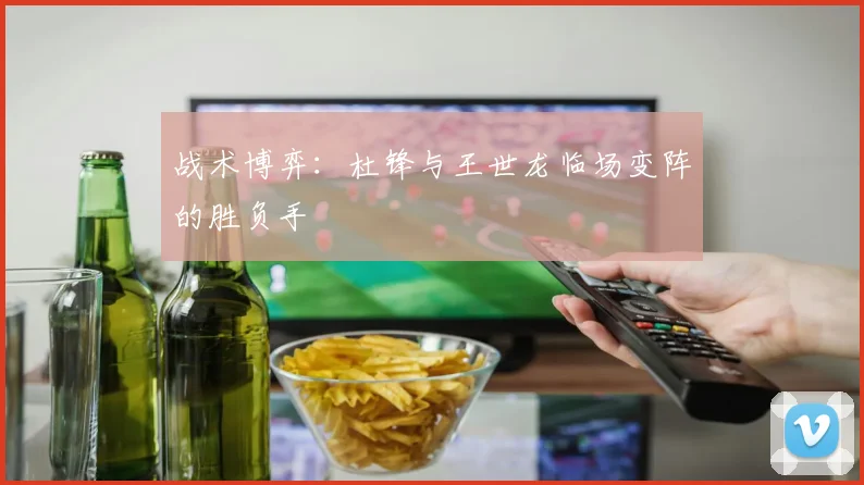 战术博弈：杜锋与王世龙临场变阵的胜负手
