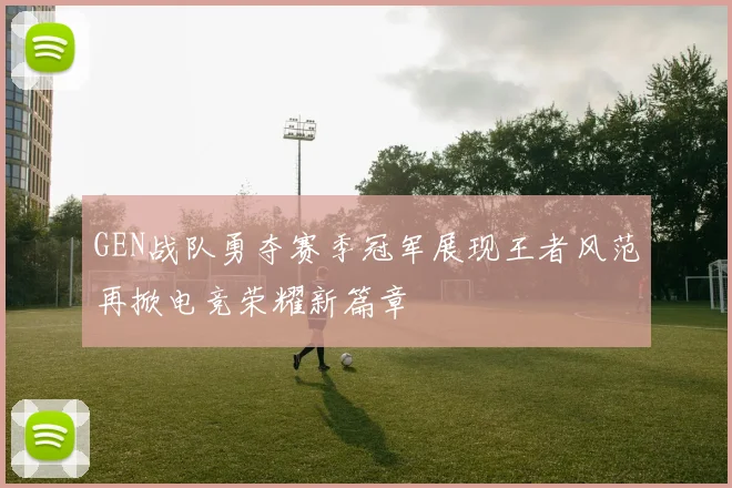 GEN战队勇夺赛季冠军展现王者风范再掀电竞荣耀新篇章