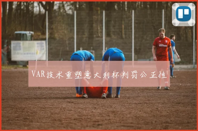 VAR技术重塑意大利杯判罚公正性