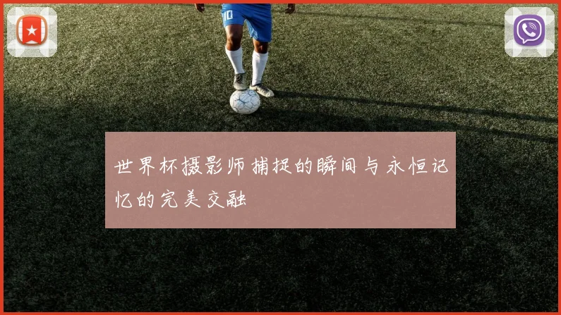 世界杯摄影师捕捉的瞬间与永恒记忆的完美交融