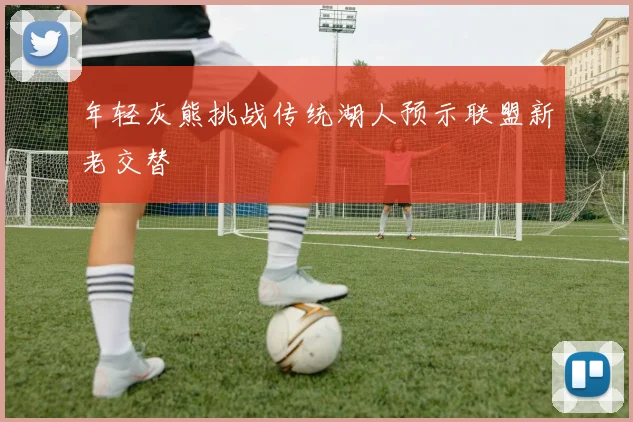 年轻灰熊挑战传统湖人预示联盟新老交替