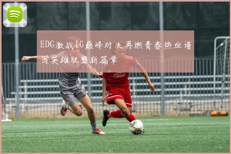 EDG激战IG巅峰对决再燃青春热血谱写英雄联盟新篇章