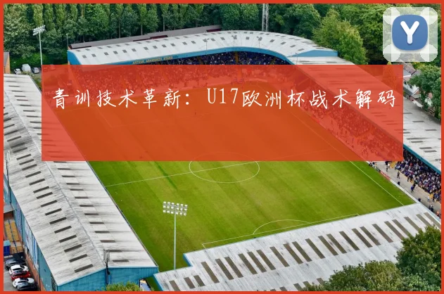 青训技术革新：U17欧洲杯战术解码