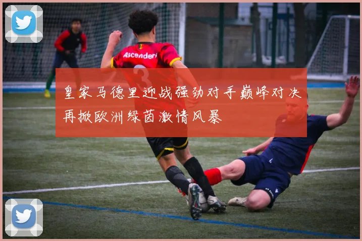 皇家马德里迎战强劲对手巅峰对决再掀欧洲绿茵激情风暴