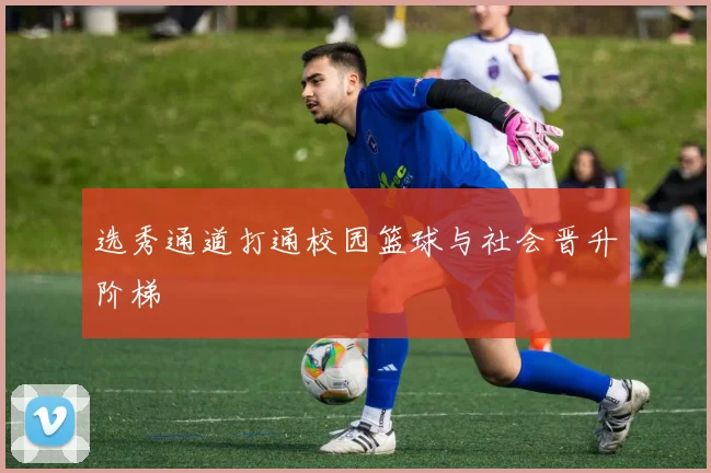 选秀通道打通校园篮球与社会晋升阶梯
