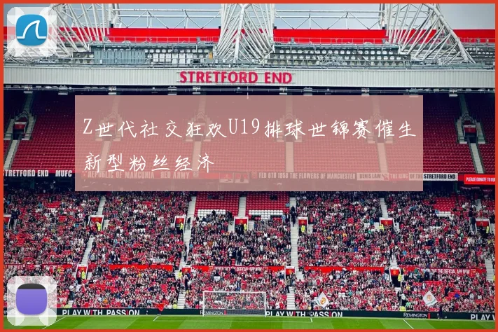 Z世代社交狂欢U19排球世锦赛催生新型粉丝经济