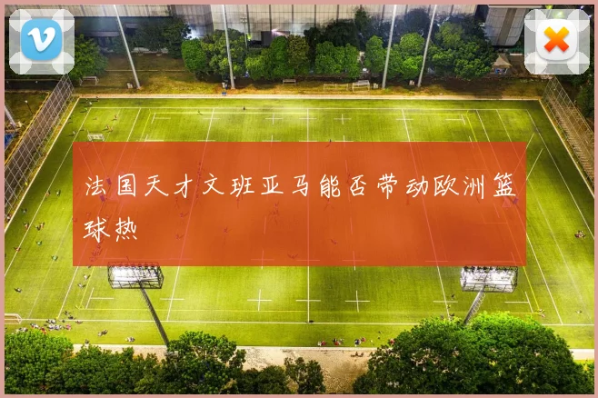 法国天才文班亚马能否带动欧洲篮球热
