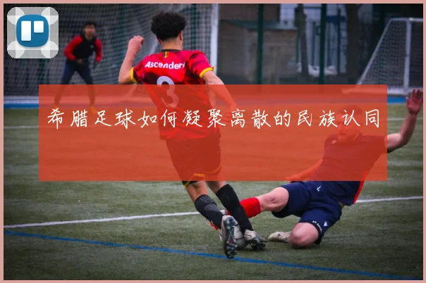 希腊足球如何凝聚离散的民族认同