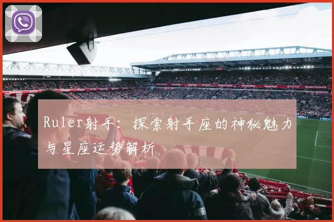 Ruler射手：探索射手座的神秘魅力与星座运势解析
