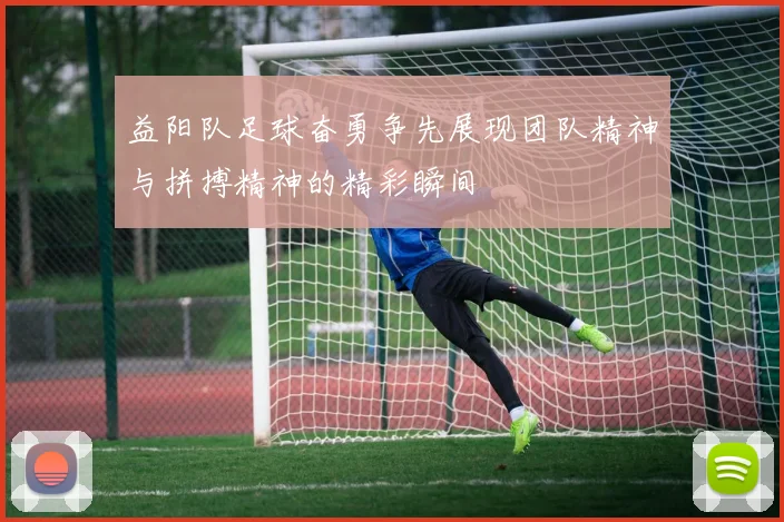 益阳队足球奋勇争先展现团队精神与拼搏精神的精彩瞬间