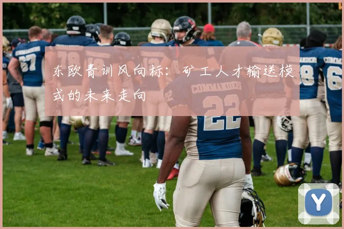 东欧青训风向标：矿工人才输送模式的未来走向
