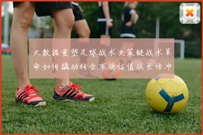 大数据重塑足球战术决策链战术革命如何撬动转会市场估值从长传冲吊到传控：一代人的足球审美变迁国际足联规则修订催生新战术体系
