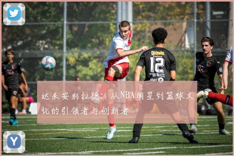 达米安利拉德：从NBA明星到篮球文化的引领者与创新者