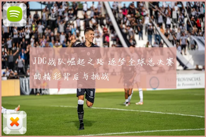 JDG战队崛起之路 逐梦全球总决赛的精彩背后与挑战