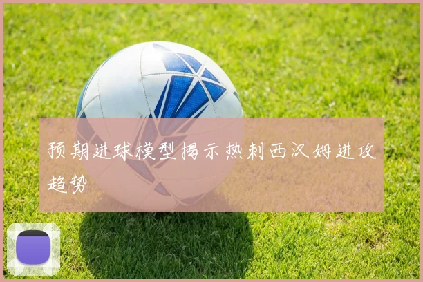预期进球模型揭示热刺西汉姆进攻趋势