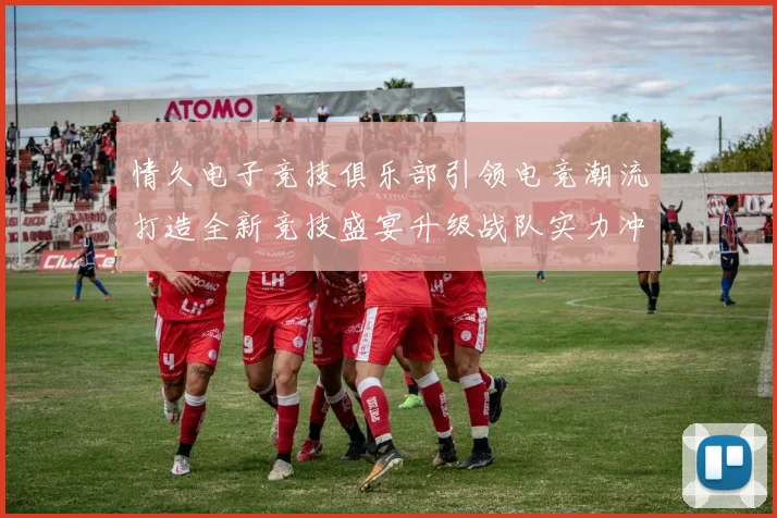 情久电子竞技俱乐部引领电竞潮流打造全新竞技盛宴升级战队实力冲击全球赛事