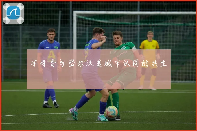 字母哥与密尔沃基城市认同的共生