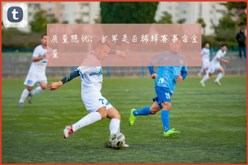 质量隐忧：扩军是否稀释赛事含金量
