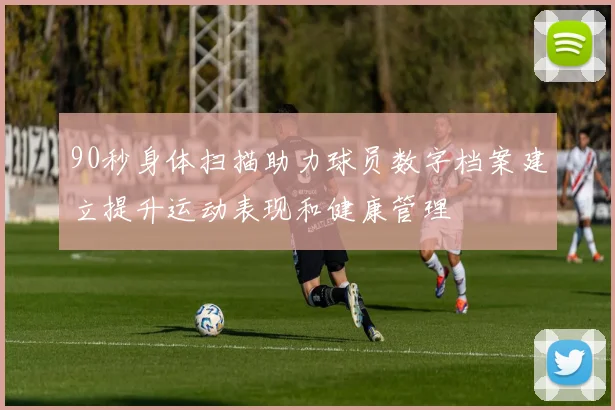 90秒身体扫描助力球员数字档案建立提升运动表现和健康管理