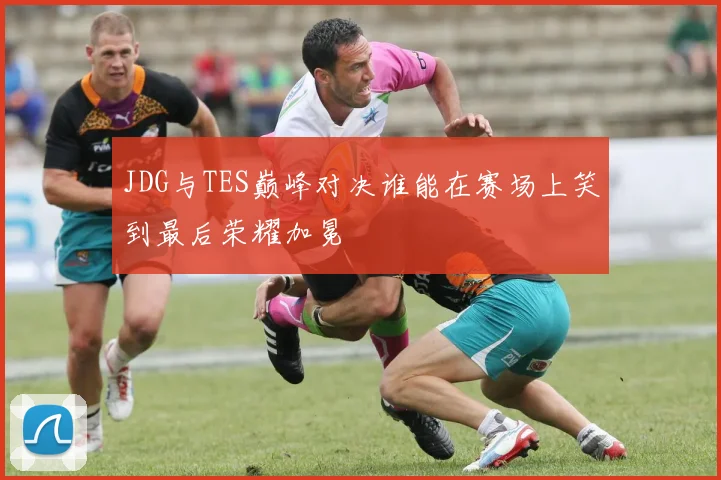 JDG与TES巅峰对决谁能在赛场上笑到最后荣耀加冕