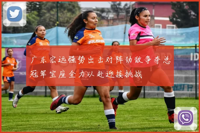 广东宏远强势出击对阵劲敌争夺总冠军宝座全力以赴迎接挑战