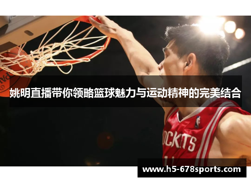 姚明直播带你领略篮球魅力与运动精神的完美结合