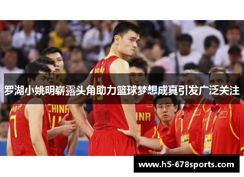罗湖小姚明崭露头角助力篮球梦想成真引发广泛关注