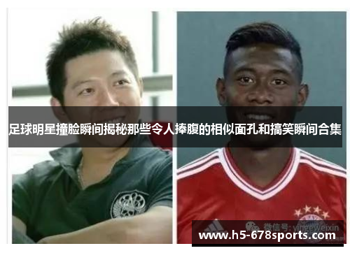 足球明星撞脸瞬间揭秘那些令人捧腹的相似面孔和搞笑瞬间合集